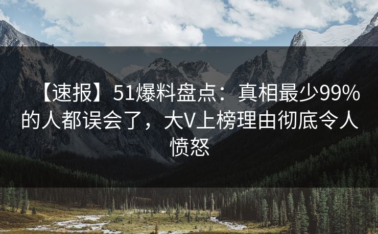 【速报】51爆料盘点：真相最少99%的人都误会了，大V上榜理由彻底令人愤怒