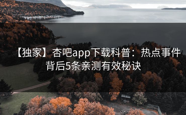 【独家】杏吧app下载科普：热点事件背后5条亲测有效秘诀