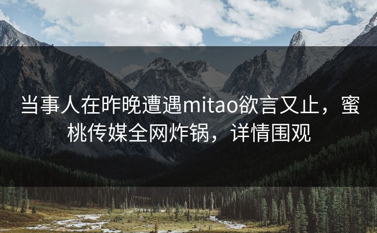 当事人在昨晚遭遇mitao欲言又止，蜜桃传媒全网炸锅，详情围观