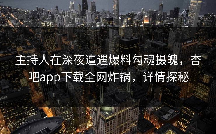 主持人在深夜遭遇爆料勾魂摄魄，杏吧app下载全网炸锅，详情探秘