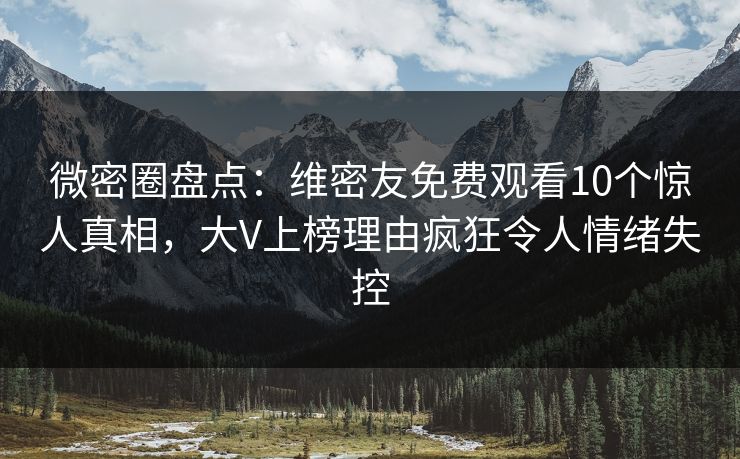 微密圈盘点：维密友免费观看10个惊人真相，大V上榜理由疯狂令人情绪失控