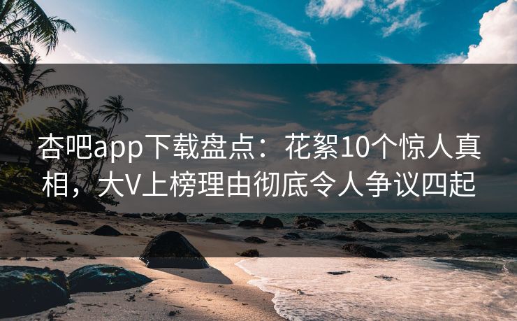 杏吧app下载盘点:花絮10个惊人真相,大V上榜理由彻底令人争议四起