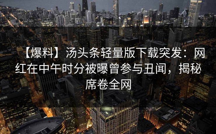 【爆料】汤头条轻量版下载突发:网红在中午时分被曝曾参与丑闻,揭秘席卷全网