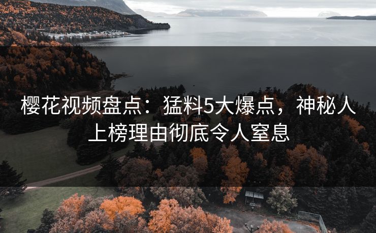 樱花视频盘点:猛料5大爆点,神秘人上榜理由彻底令人窒息