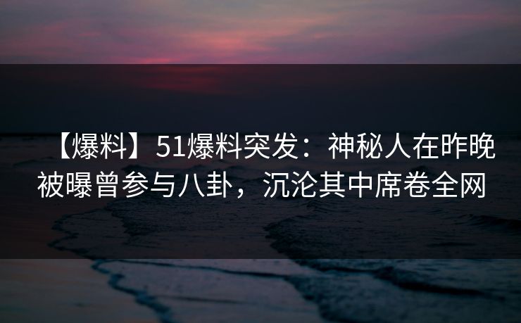 【爆料】51爆料突发:神秘人在昨晚被曝曾参与八卦,沉沦其中席卷全网