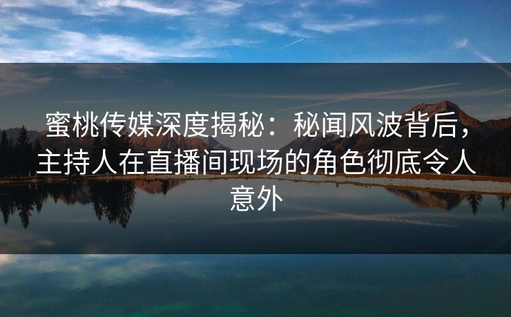 蜜桃传媒深度揭秘:秘闻风波背后,主持人在直播间现场的角色彻底令人意外
