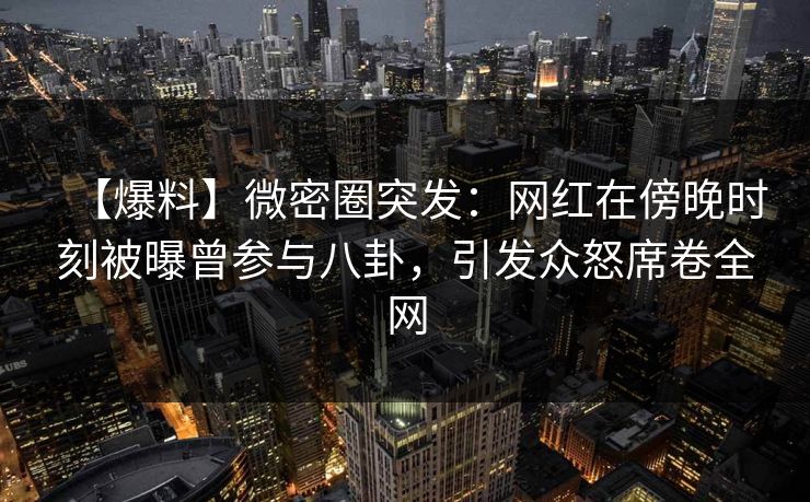 【爆料】微密圈突发:网红在傍晚时刻被曝曾参与八卦,引发众怒席卷全网