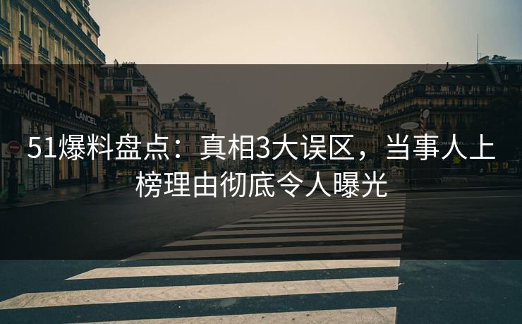 51爆料盘点:真相3大误区,当事人上榜理由彻底令人曝光