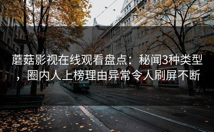 蘑菇影视在线观看盘点:秘闻3种类型,圈内人上榜理由异常令人刷屏不断