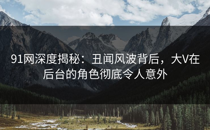 91网深度揭秘:丑闻风波背后,大V在后台的角色彻底令人意外 91网深度揭秘:丑闻风波背后,大V在后台的角色彻底令人意外