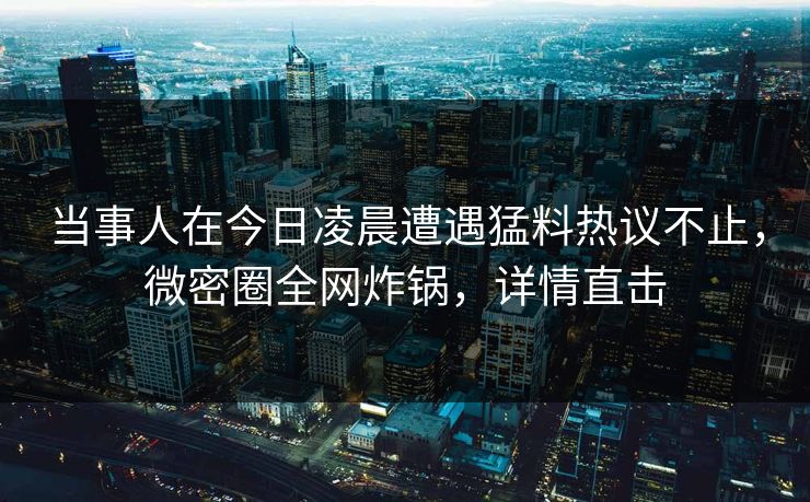 当事人在今日凌晨遭遇猛料热议不止,微密圈全网炸锅,详情直击
