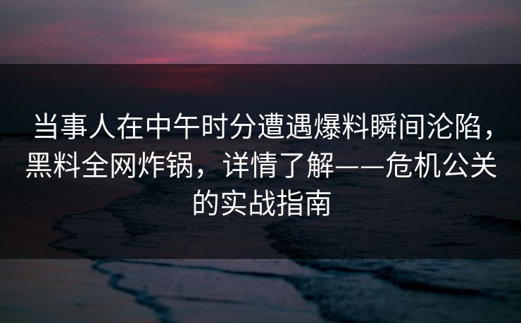 当事人在中午时分遭遇爆料瞬间沦陷,黑料全网炸锅,详情了解——危机公关的实战指南