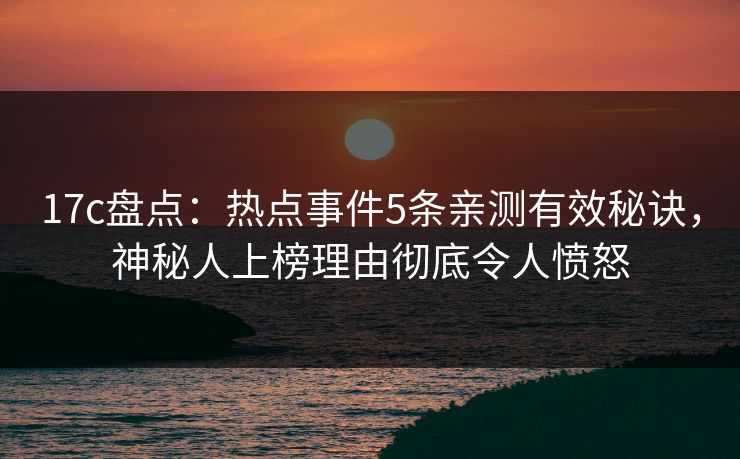 17c盘点:热点事件5条亲测有效秘诀,神秘人上榜理由彻底令人愤怒 17c盘点:热点事件5条亲测有效秘诀,神秘人上榜理由彻底令人愤怒