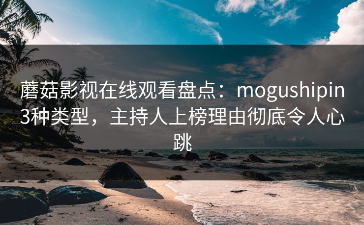 蘑菇影视在线观看盘点:mogushipin3种类型,主持人上榜理由彻底令人心跳