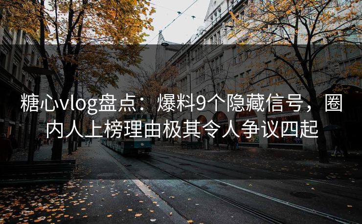 糖心vlog盘点:爆料9个隐藏信号,圈内人上榜理由极其令人争议四起
