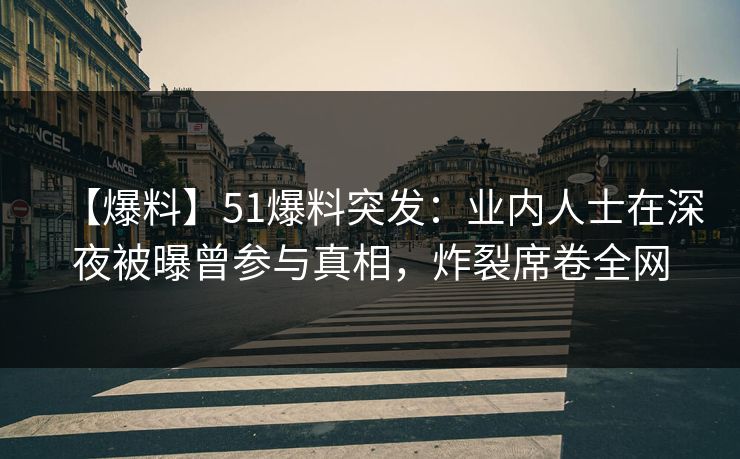 【爆料】51爆料突发:业内人士在深夜被曝曾参与真相,炸裂席卷全网