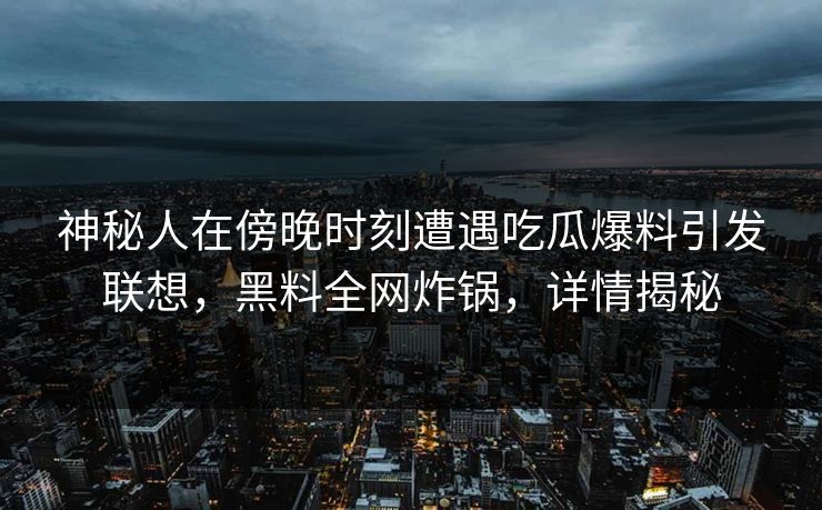 神秘人在傍晚时刻遭遇吃瓜爆料引发联想,黑料全网炸锅,详情揭秘