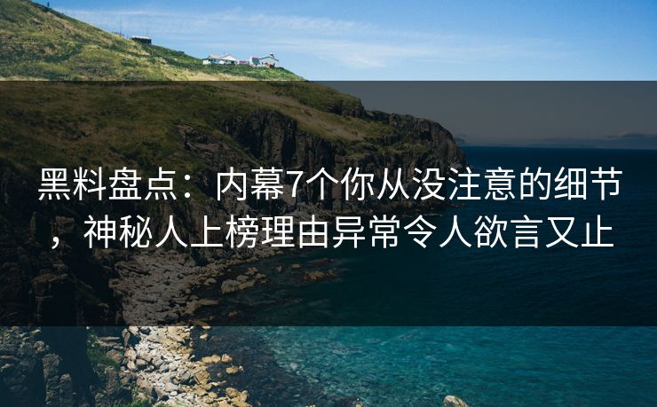 黑料盘点:内幕7个你从没注意的细节,神秘人上榜理由异常令人欲言又止