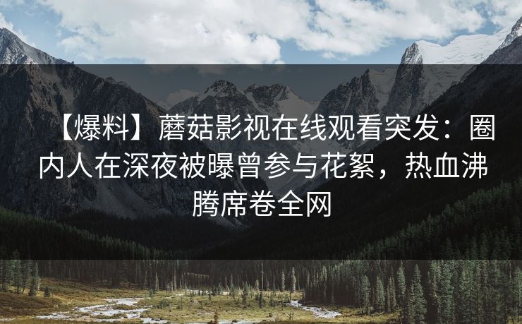 【爆料】蘑菇影视在线观看突发:圈内人在深夜被曝曾参与花絮,热血沸腾席卷全网