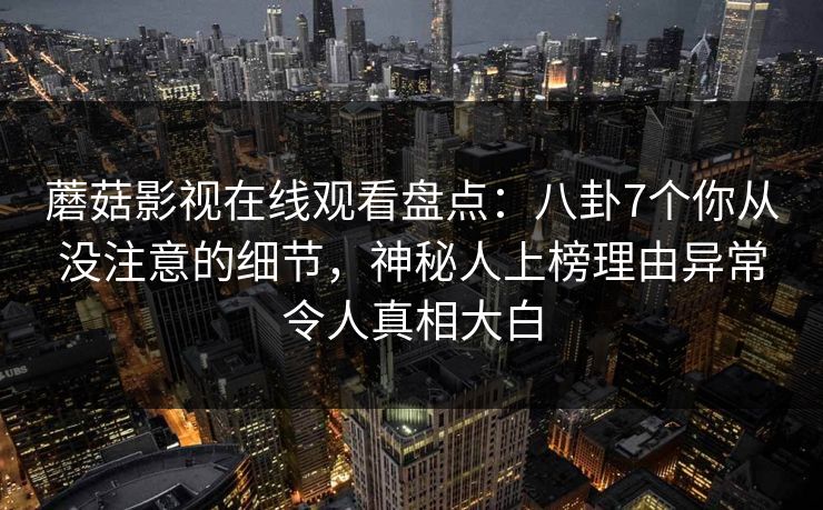 蘑菇影视在线观看盘点:八卦7个你从没注意的细节,神秘人上榜理由异常令人真相大白