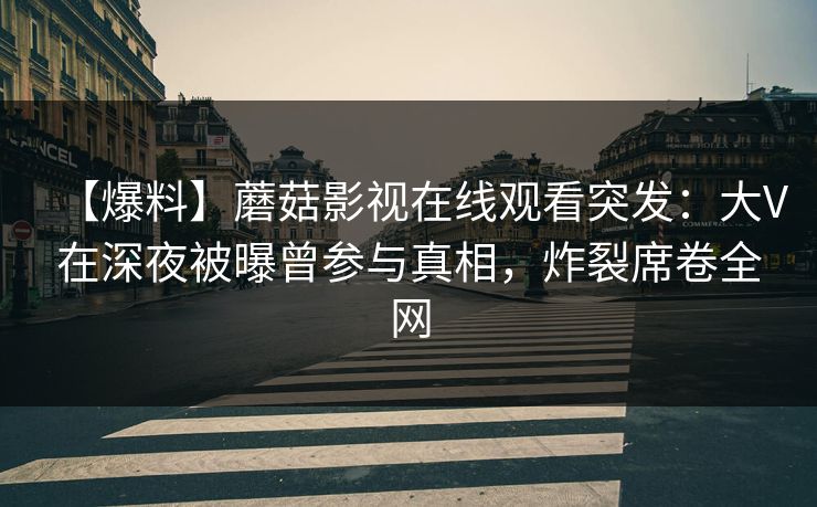 【爆料】蘑菇影视在线观看突发:大V在深夜被曝曾参与真相,炸裂席卷全网