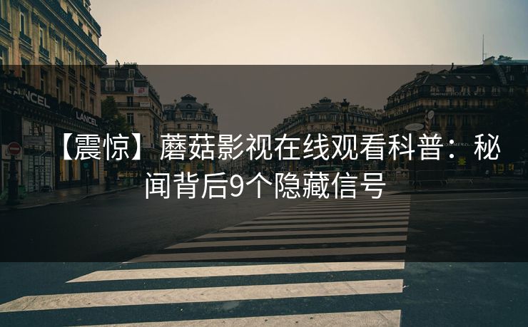 【震惊】蘑菇影视在线观看科普:秘闻背后9个隐藏信号