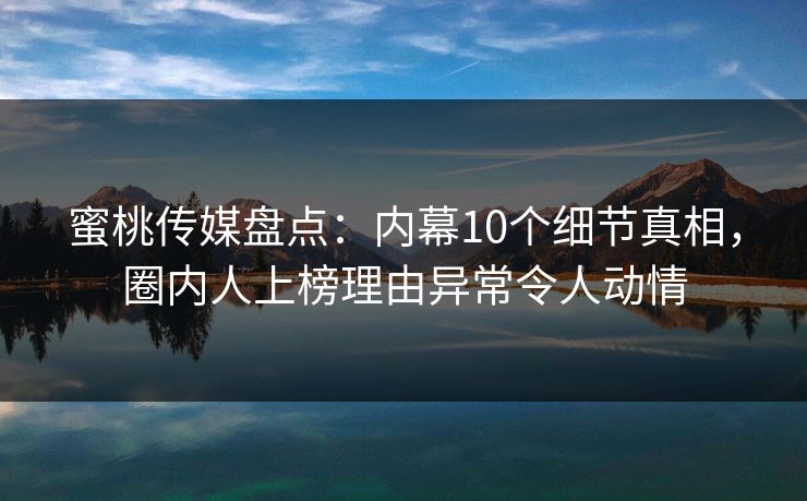 蜜桃传媒盘点:内幕10个细节真相,圈内人上榜理由异常令人动情