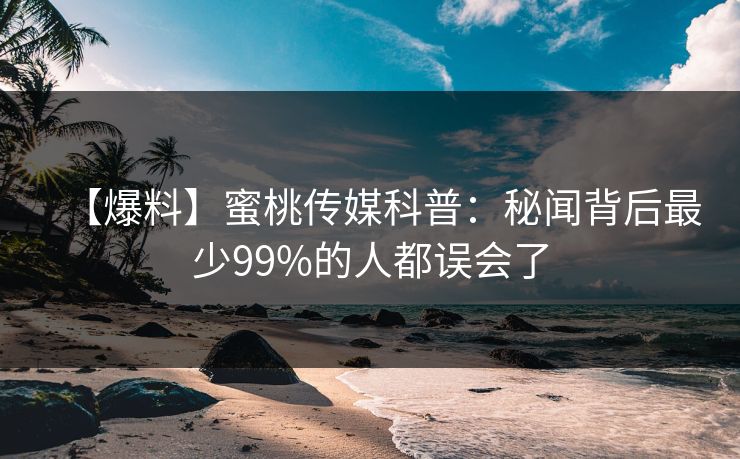 【爆料】蜜桃传媒科普:秘闻背后最少99%的人都误会了