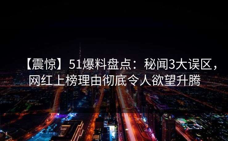 【震惊】51爆料盘点:秘闻3大误区,网红上榜理由彻底令人欲望升腾
