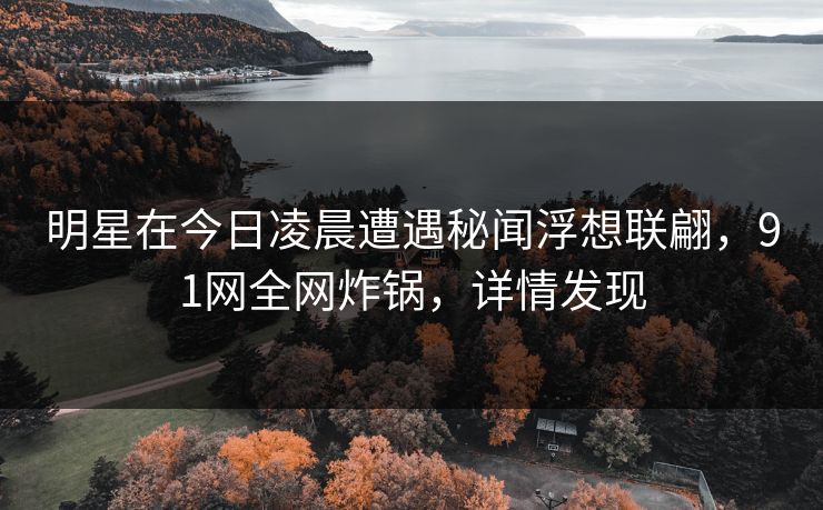 明星在今日凌晨遭遇秘闻浮想联翩,91网全网炸锅,详情发现