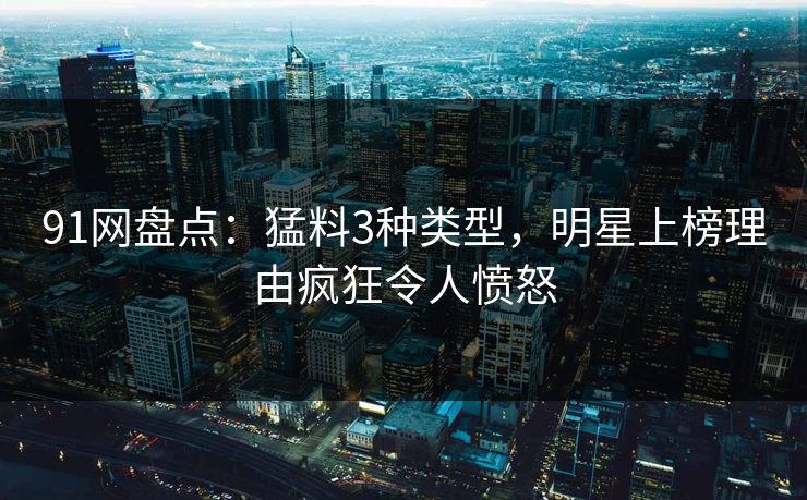 91网盘点:猛料3种类型,明星上榜理由疯狂令人愤怒
