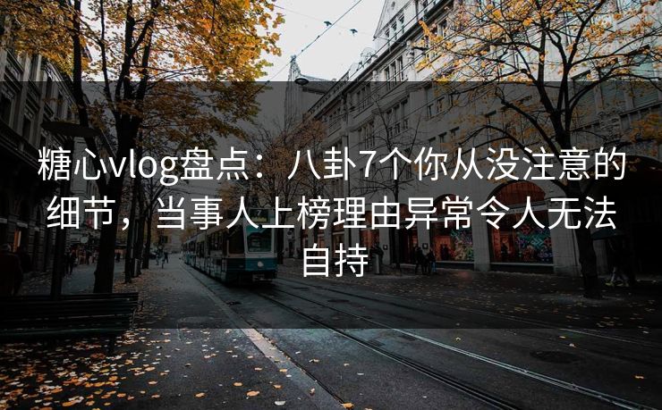 糖心vlog盘点:八卦7个你从没注意的细节,当事人上榜理由异常令人无法自持
