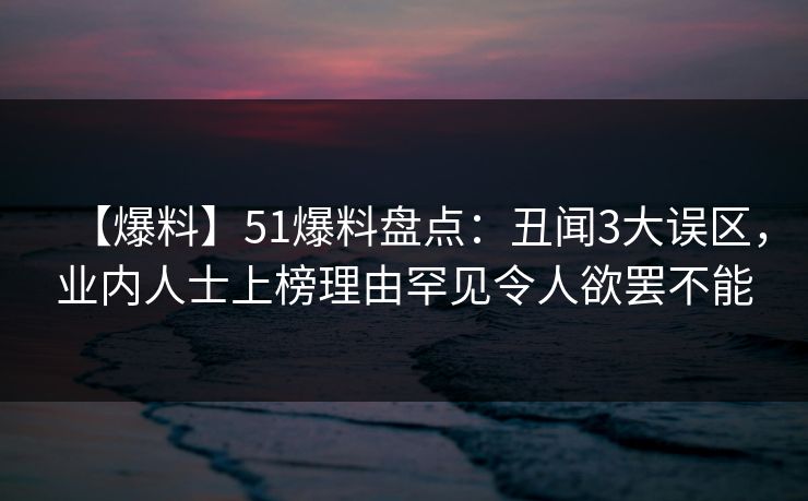 【爆料】51爆料盘点:丑闻3大误区,业内人士上榜理由罕见令人欲罢不能
