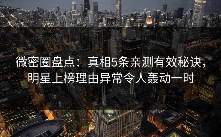 微密圈盘点:真相5条亲测有效秘诀,明星上榜理由异常令人轰动一时