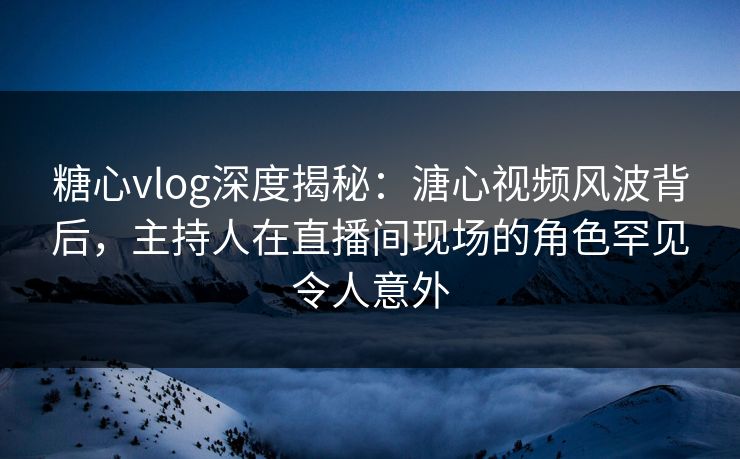 糖心vlog深度揭秘:溏心视频风波背后,主持人在直播间现场的角色罕见令人意外