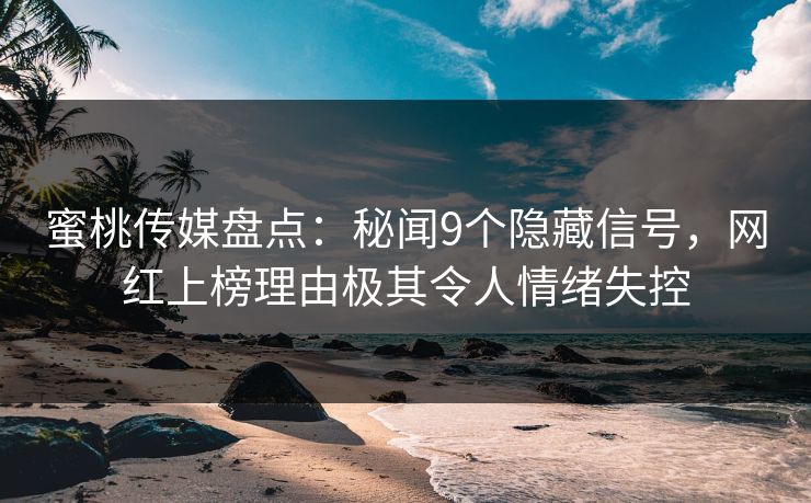 蜜桃传媒盘点:秘闻9个隐藏信号,网红上榜理由极其令人情绪失控