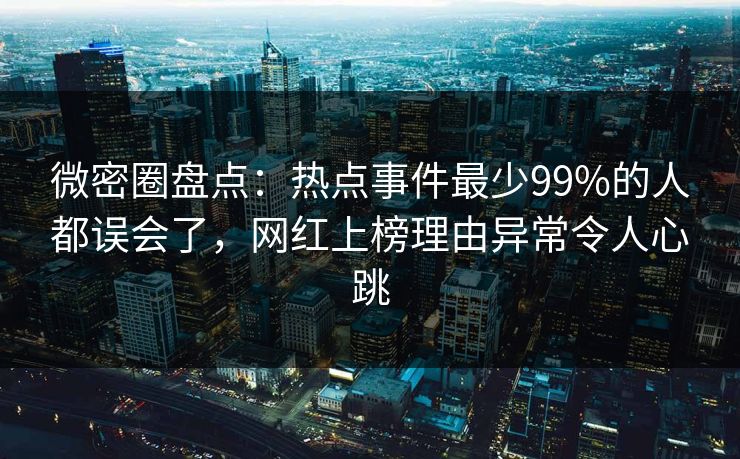 微密圈盘点:热点事件最少99%的人都误会了,网红上榜理由异常令人心跳