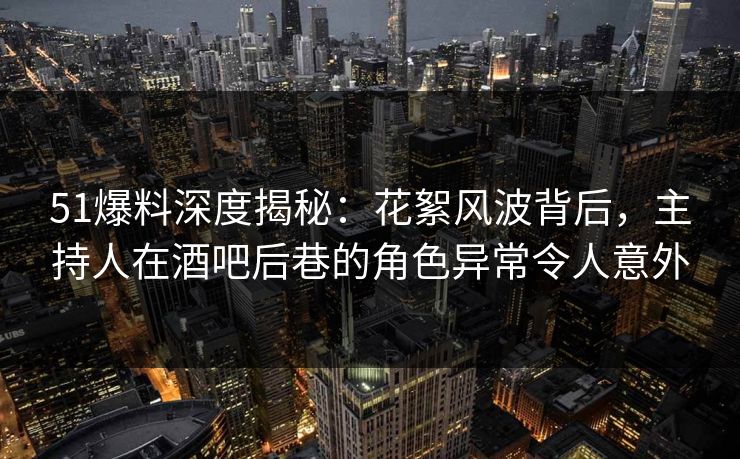 51爆料深度揭秘:花絮风波背后,主持人在酒吧后巷的角色异常令人意外