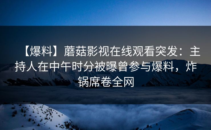 【爆料】蘑菇影视在线观看突发:主持人在中午时分被曝曾参与爆料,炸锅席卷全网