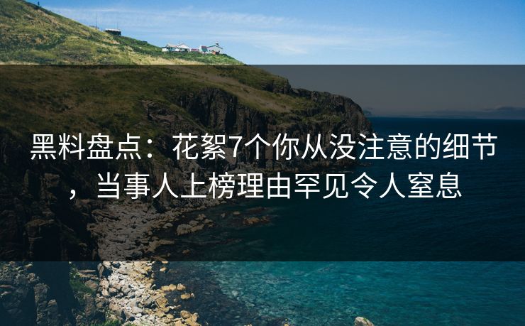 黑料盘点：花絮7个你从没注意的细节，当事人上榜理由罕见令人窒息