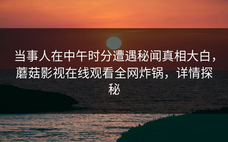 当事人在中午时分遭遇秘闻真相大白，蘑菇影视在线观看全网炸锅，详情探秘