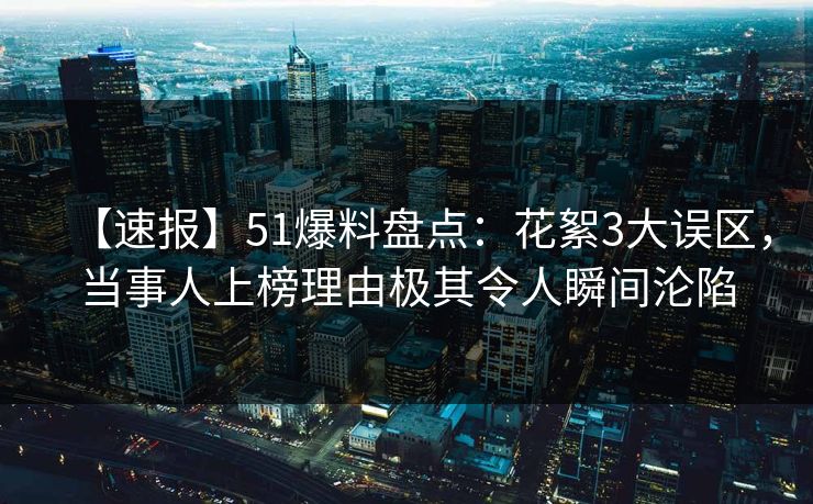 【速报】51爆料盘点：花絮3大误区，当事人上榜理由极其令人瞬间沦陷