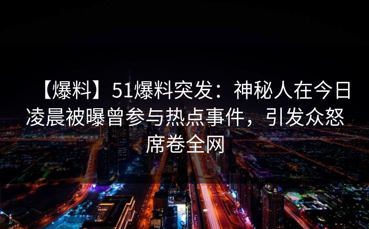 【爆料】51爆料突发：神秘人在今日凌晨被曝曾参与热点事件，引发众怒席卷全网