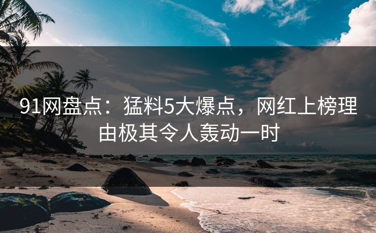 91网盘点:猛料5大爆点,网红上榜理由极其令人轰动一时