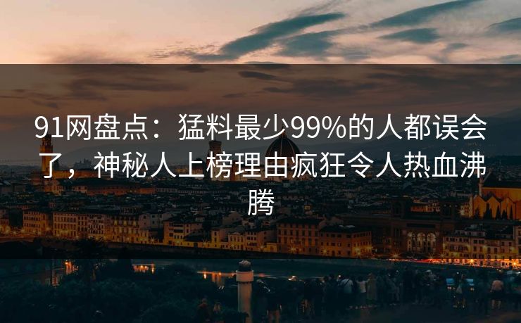91网盘点:猛料最少99%的人都误会了,神秘人上榜理由疯狂令人热血沸腾