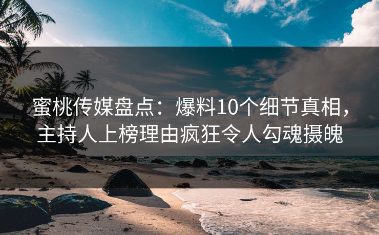 蜜桃传媒盘点:爆料10个细节真相,主持人上榜理由疯狂令人勾魂摄魄