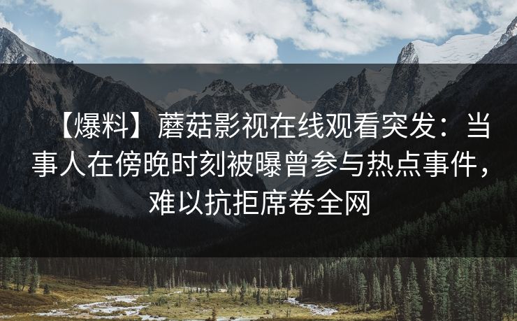 【爆料】蘑菇影视在线观看突发:当事人在傍晚时刻被曝曾参与热点事件,难以抗拒席卷全网