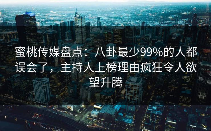 蜜桃传媒盘点:八卦最少99%的人都误会了,主持人上榜理由疯狂令人欲望升腾