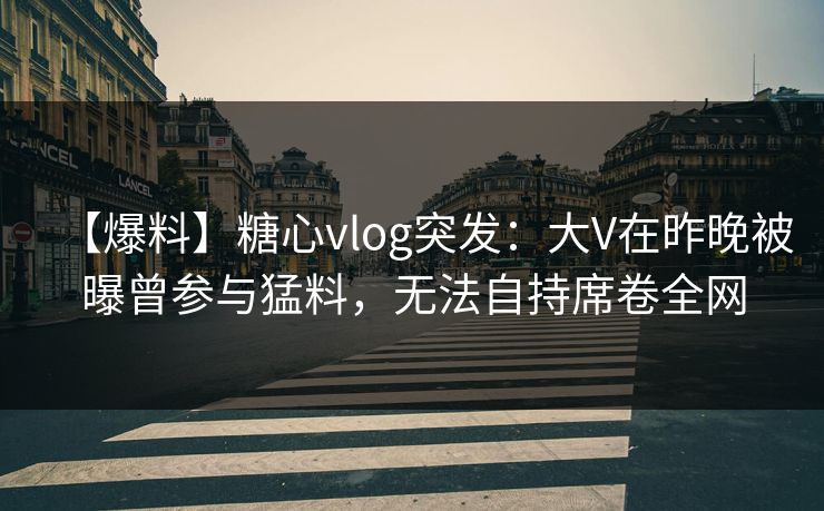 【爆料】糖心vlog突发:大V在昨晚被曝曾参与猛料,无法自持席卷全网