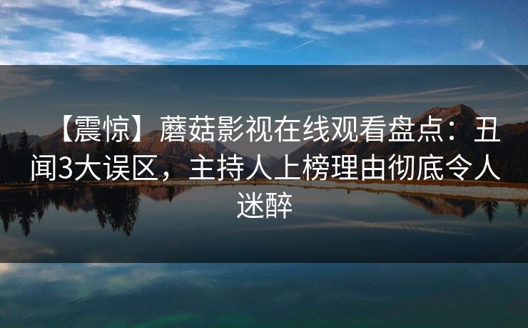 【震惊】蘑菇影视在线观看盘点:丑闻3大误区,主持人上榜理由彻底令人迷醉